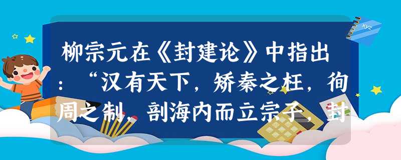 柳宗元在《封建论》中指出:“汉有天下,矫秦之枉,徇周之制,剖海内而立宗子,封功臣。”这一措施A.加强了汉初的中央集权B.确立了汉初思想大一统C.加剧了中央与地方 柳宗元在《封建论》中指出:“汉有天下,矫秦之枉,徇周之制,剖海内而立宗子,封功臣。”这一措施A.加强了汉初的中央集权B.确立了汉初思想大一统C.加剧了中央与地方