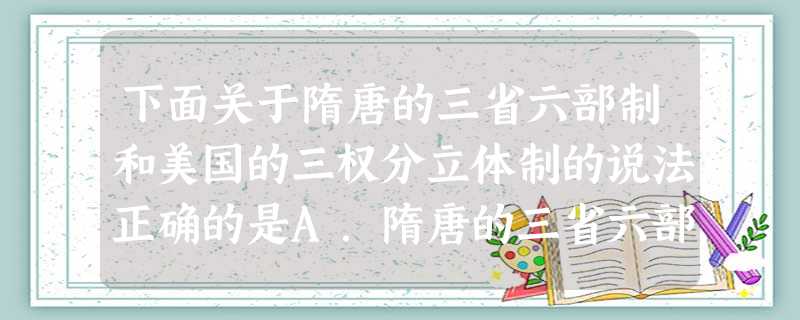 下面关于隋唐的三省六部制和美国的三权分立体制的说法正确的是A.隋唐的三省六部与美国的国会、总统、联邦法院都是民主的反映B.前者反映了封建社会的民主,后者反映了资 下面关于隋唐的三省六部制和美国的三权分立体制的说法正确的是A.隋唐的三省六部与美国的国会、总统、联邦法院都是民主的反映B.前者反映了封建社会的民主,后者反映了资