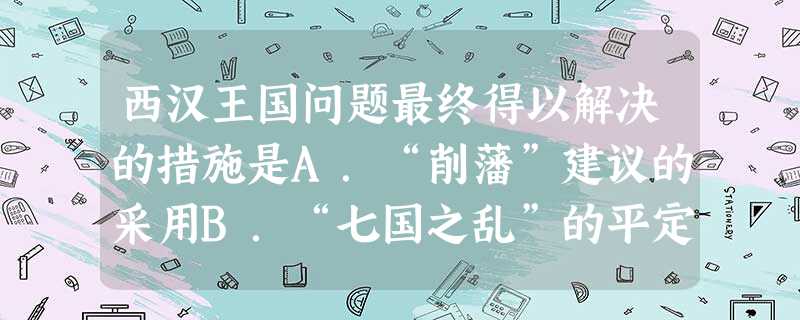 西汉王国问题最终得以解决的措施是A.“削藩”建议的采用B.“七国之乱”的平定C.“推恩令”的实施D.“大一统”思想的形成 西汉王国问题最终得以解决的措施是A.“削藩”建议的采用B.“七国之乱”的平定C.“推恩令”的实施D.“大一统”思想的形成