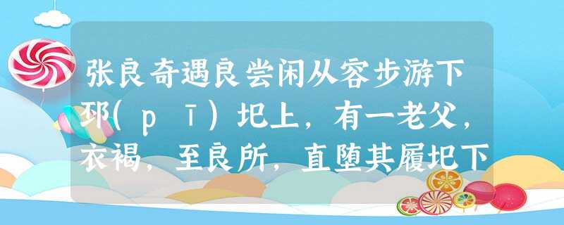 张良奇遇良尝闲从容步游下邳(pī)圯上,有一老父,衣褐,至良所,直堕其履圯下,顾谓良曰:“孺子!下取履!”良鄂然,欲殴之。为其老,强忍,下取履。父曰:“履我!” 张良奇遇良尝闲从容步游下邳(pī)圯上,有一老父,衣褐,至良所,直堕其履圯下,顾谓良曰:“孺子!下取履!”良鄂然,欲殴之。为其老,强忍,下取履。父曰:“履我!”