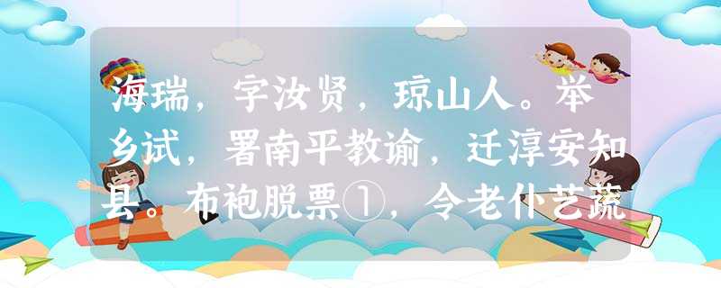 海瑞,字汝贤,琼山人。举乡试,署南平教谕,迁淳安知县。布袍脱票①,令老仆艺蔬自给。总督胡宗宪尝语人曰:“昨闻海令为母寿,市肉二斤矣 海瑞,字汝贤,琼山人。举乡试,署南平教谕,迁淳安知县。布袍脱票①,令老仆艺蔬自给。总督胡宗宪尝语人曰:“昨闻海令为母寿,市肉二斤矣