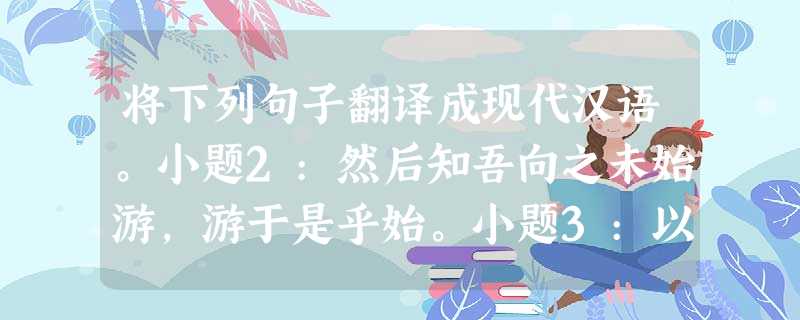 将下列句子翻译成现代汉语。小题2:然后知吾向之未始游,游于是乎始。小题3:以为凡是州之山水有异态者, 将下列句子翻译成现代汉语。小题2:然后知吾向之未始游,游于是乎始。小题3:以为凡是州之山水有异态者,