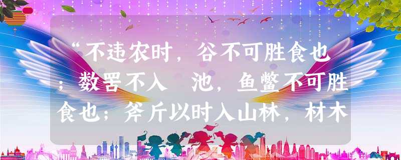 “不违农时,谷不可胜食也;数罟不入洿池,鱼鳖不可胜食也;斧斤以时入山林,材木不可胜用也。谷与鱼鳖不可胜食,材木不可胜用,是使民养生丧 “不违农时,谷不可胜食也;数罟不入洿池,鱼鳖不可胜食也;斧斤以时入山林,材木不可胜用也。谷与鱼鳖不可胜食,材木不可胜用,是使民养生丧