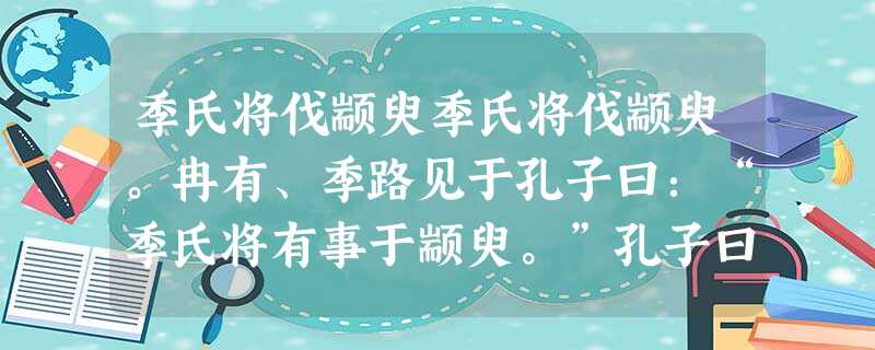 季氏将伐颛臾季氏将伐颛臾。冉有、季路见于孔子曰:“季氏将有事于颛臾。”孔子曰:“求!无乃尔是过与?夫颛臾,昔者先王以为东蒙主,且在邦域 季氏将伐颛臾季氏将伐颛臾。冉有、季路见于孔子曰:“季氏将有事于颛臾。”孔子曰:“求!无乃尔是过与?夫颛臾,昔者先王以为东蒙主,且在邦域