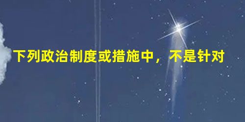 下列政治制度或措施中,不是针对地方割据势力的是A.汉武帝颁布推恩令B.明朝在各省设三司C.北宋派文臣到地方做知州D.唐朝实行三省六部制 下列政治制度或措施中,不是针对地方割据势力的是A.汉武帝颁布推恩令B.明朝在各省设三司C.北宋派文臣到地方做知州D.唐朝实行三省六部制