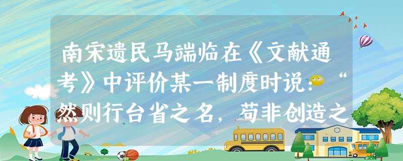 南宋遗民马端临在《文献通考》中评价某一制度时说:“然则行台省之名,苟非创造之初,土宇未一,以此任帷幄腹心之臣,则必衰微之后,法制已隳,以此处分裂割据之辈,至若承 南宋遗民马端临在《文献通考》中评价某一制度时说:“然则行台省之名,苟非创造之初,土宇未一,以此任帷幄腹心之臣,则必衰微之后,法制已隳,以此处分裂割据之辈,至若承