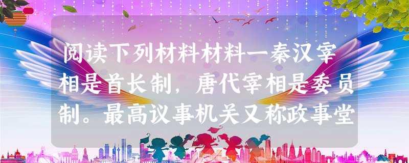 阅读下列材料材料一秦汉宰相是首长制,唐代宰相是委员制。最高议事机关又称政事堂。一切政府法令,须用皇帝诏书名义颁布者,事先由政事堂开会议决,送进皇宫划一 阅读下列材料材料一秦汉宰相是首长制,唐代宰相是委员制。最高议事机关又称政事堂。一切政府法令,须用皇帝诏书名义颁布者,事先由政事堂开会议决,送进皇宫划一
