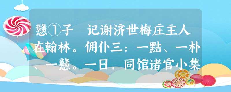 戆①子 记谢济世梅庄主人在翰林。佣仆三:一黠、一朴、一戆。一日,同馆诸官小集,酒酣,主人曰:“吾辈兴阑矣,安得歌者侑②一觞乎?”黠者应 戆①子 记谢济世梅庄主人在翰林。佣仆三:一黠、一朴、一戆。一日,同馆诸官小集,酒酣,主人曰:“吾辈兴阑矣,安得歌者侑②一觞乎?”黠者应
