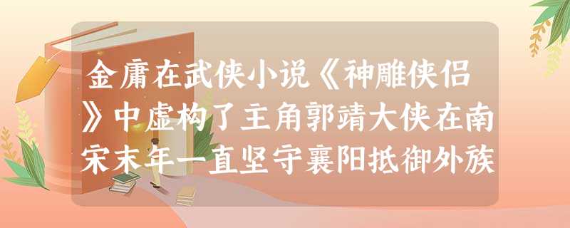 金庸在武侠小说《神雕侠侣》中虚构了主角郭靖大侠在南宋末年一直坚守襄阳抵御外族进攻。郭靖所抵抗的“外族”是A.契丹B.女真C.党项D.蒙古 金庸在武侠小说《神雕侠侣》中虚构了主角郭靖大侠在南宋末年一直坚守襄阳抵御外族进攻。郭靖所抵抗的“外族”是A.契丹B.女真C.党项D.蒙古