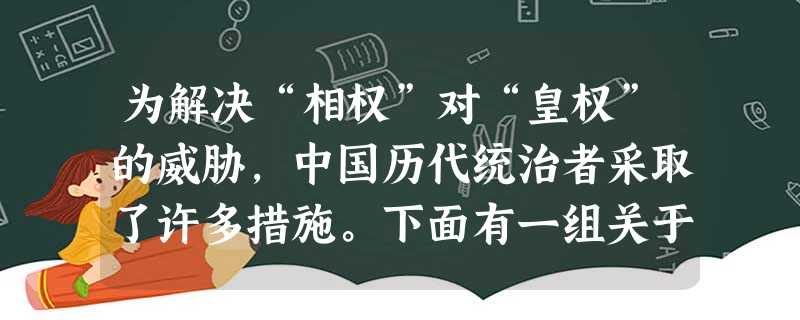 为解决“相权”对“皇权”的威胁,中国历代统治者采取了许多措施。下面有一组关于汉代以后,历朝限制丞相权力的说法。根据你的理解,存在明显错误的是( ) 为解决“相权”对“皇权”的威胁,中国历代统治者采取了许多措施。下面有一组关于汉代以后,历朝限制丞相权力的说法。根据你的理解,存在明显错误的是( )