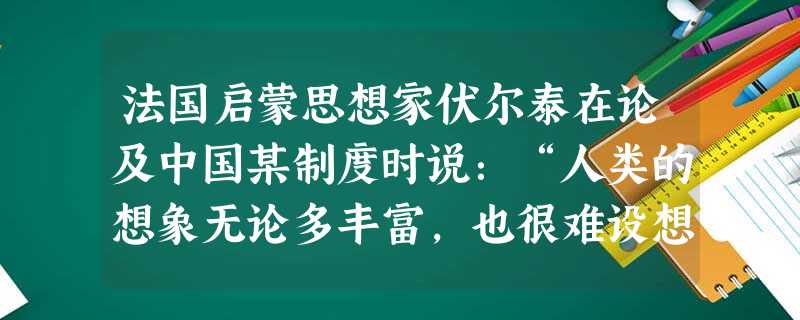 法国启蒙思想家伏尔泰在论及中国某制度时说:“人类的想象无论多丰富,也很难设想一个更好的办法。在中国,智者决定一切,而且他们都是通过这一制度证明他们能够胜任他们的 法国启蒙思想家伏尔泰在论及中国某制度时说:“人类的想象无论多丰富,也很难设想一个更好的办法。在中国,智者决定一切,而且他们都是通过这一制度证明他们能够胜任他们的