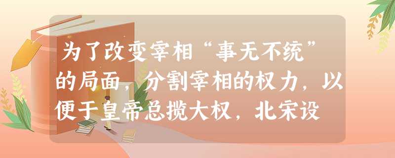 为了改变宰相“事无不统”的局面,分割宰相的权力,以便于皇帝总揽大权,北宋设 ( )①参知政事②三司使③通判④枢密使A.①②③B.①②④C.②③④D.①③④ 为了改变宰相“事无不统”的局面,分割宰相的权力,以便于皇帝总揽大权,北宋设 ( )①参知政事②三司使③通判④枢密使A.①②③B.①②④C.②③④D.①③④