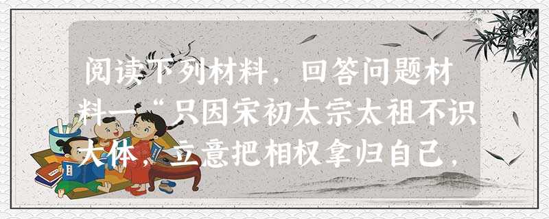 阅读下列材料,回答问题材料一“只因宋初太宗太祖不识大体,立意把相权拿归自己,换言之,这是小兵不放心大臣,这也罢了。……但因宋初承袭五代积弊,社会读书人 阅读下列材料,回答问题材料一“只因宋初太宗太祖不识大体,立意把相权拿归自己,换言之,这是小兵不放心大臣,这也罢了。……但因宋初承袭五代积弊,社会读书人
