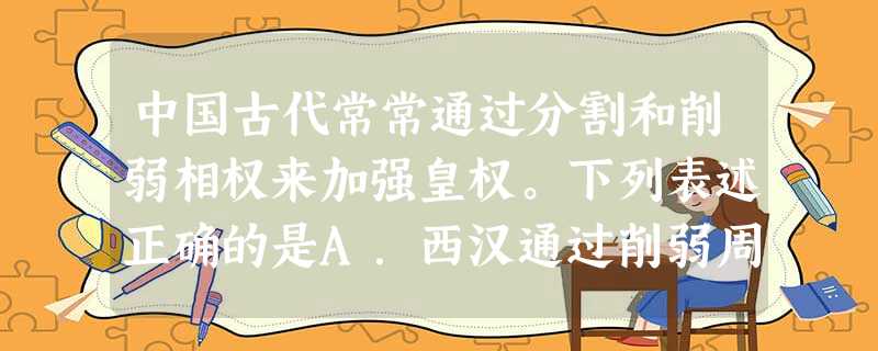 中国古代常常通过分割和削弱相权来加强皇权。下列表述正确的是A.西汉通过削弱周后势力分化相权B.北魏施行三长制分割丞相的行政权C.宋代设立三司来分割丞相的财权 中国古代常常通过分割和削弱相权来加强皇权。下列表述正确的是A.西汉通过削弱周后势力分化相权B.北魏施行三长制分割丞相的行政权C.宋代设立三司来分割丞相的财权