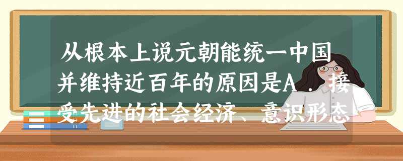 从根本上说元朝能统一中国并维持近百年的原因是A.接受先进的社会经济、意识形态B.推行民族分化政策的结果C.蒙古族军事力量强大D.行省制度的巨大作用 从根本上说元朝能统一中国并维持近百年的原因是A.接受先进的社会经济、意识形态B.推行民族分化政策的结果C.蒙古族军事力量强大D.行省制度的巨大作用
