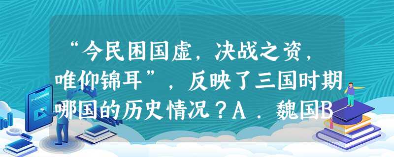 “今民困国虚,决战之资,唯仰锦耳”,反映了三国时期哪国的历史情况?A.魏国B.蜀国C.吴国D.西晋 “今民困国虚,决战之资,唯仰锦耳”,反映了三国时期哪国的历史情况?A.魏国B.蜀国C.吴国D.西晋