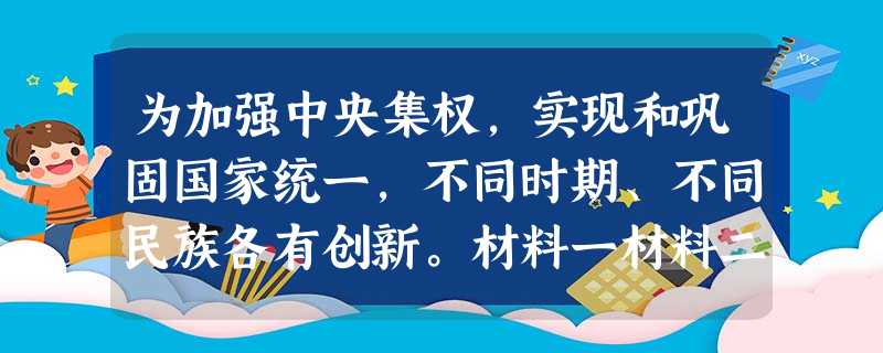 为加强中央集权,实现和巩固国家统一,不同时期、不同民族各有创新。材料一材料二 太宗皇帝真长策,赚得英雄尽白头—— (唐)赵嘏进士科 为加强中央集权,实现和巩固国家统一,不同时期、不同民族各有创新。材料一材料二 太宗皇帝真长策,赚得英雄尽白头—— (唐)赵嘏进士科