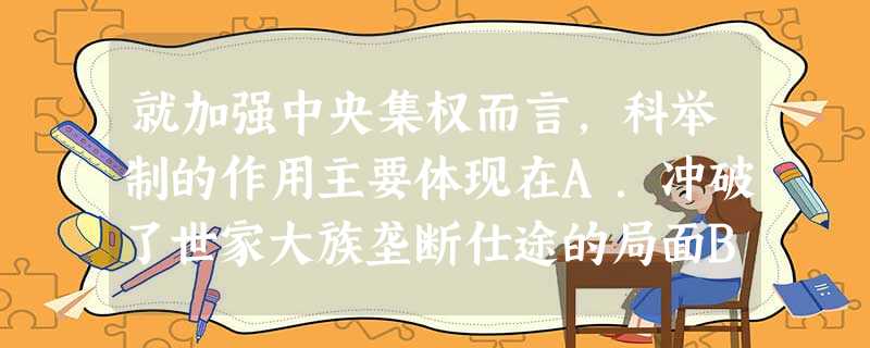 就加强中央集权而言,科举制的作用主要体现在A.冲破了世家大族垄断仕途的局面B.扩大了各级官吏的来源C.扩大了封建统治的社会基础D.把选拔任用官员的权力集中到中央 就加强中央集权而言,科举制的作用主要体现在A.冲破了世家大族垄断仕途的局面B.扩大了各级官吏的来源C.扩大了封建统治的社会基础D.把选拔任用官员的权力集中到中央