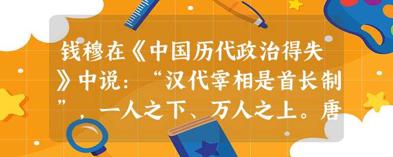 钱穆在《中国历代政治得失》中说:“汉代宰相是首长制”,一人之下、万人之上。唐朝时,这种状况发生了改变,表现为A.宰相有名无实B.实行了内阁制C.废除了宰相D.设 钱穆在《中国历代政治得失》中说:“汉代宰相是首长制”,一人之下、万人之上。唐朝时,这种状况发生了改变,表现为A.宰相有名无实B.实行了内阁制C.废除了宰相D.设