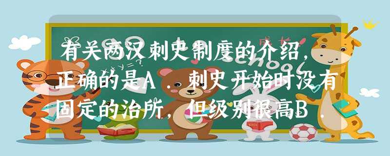 有关两汉刺史制度的介绍,正确的是A.刺史开始时没有固定的治所,但级别很高B.刺史代表中央,可以监察诸侯王和地方高官C.东汉地方行政区划包括州郡二级D.西汉末年刺 有关两汉刺史制度的介绍,正确的是A.刺史开始时没有固定的治所,但级别很高B.刺史代表中央,可以监察诸侯王和地方高官C.东汉地方行政区划包括州郡二级D.西汉末年刺