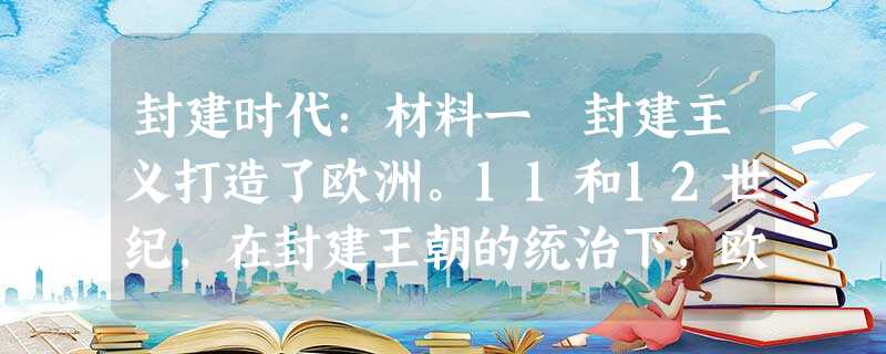 封建时代:材料一 封建主义打造了欧洲。11和12世纪,在封建王朝的统治下,欧洲达到了它的第一个青春期,达到了它的第一个富有活力的阶段。——布罗代尔《文 封建时代:材料一 封建主义打造了欧洲。11和12世纪,在封建王朝的统治下,欧洲达到了它的第一个青春期,达到了它的第一个富有活力的阶段。——布罗代尔《文