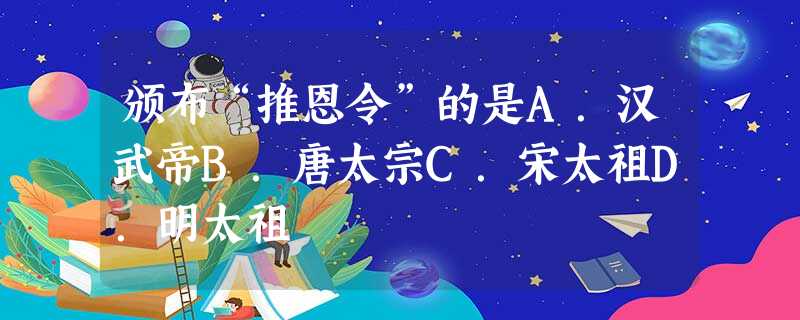 颁布“推恩令”的是A.汉武帝B.唐太宗C.宋太祖D.明太祖 颁布“推恩令”的是A.汉武帝B.唐太宗C.宋太祖D.明太祖