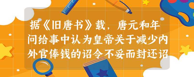 据《旧唐书》载,唐元和年问给事中认为皇帝关于减少内外官俸钱的诏令不妥而封还诏书,最终给事中的意见被皇帝采纳。这表明A.给事中为中书 据《旧唐书》载,唐元和年问给事中认为皇帝关于减少内外官俸钱的诏令不妥而封还诏书,最终给事中的意见被皇帝采纳。这表明A.给事中为中书