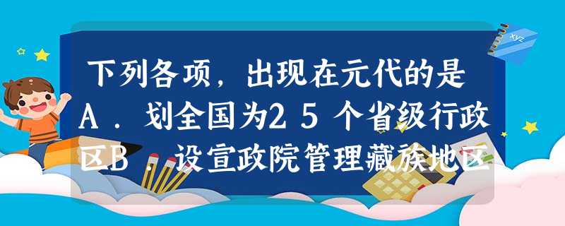 下列各项,出现在元代的是A.划全国为25个省级行政区B.设宣政院管理藏族地区事务C.设理藩院管理少数民族事务D.废丞相制、设立三司 下列各项,出现在元代的是A.划全国为25个省级行政区B.设宣政院管理藏族地区事务C.设理藩院管理少数民族事务D.废丞相制、设立三司