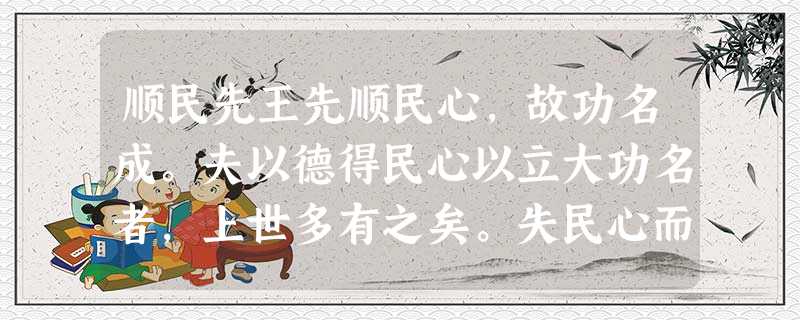 顺民先王先顺民心,故功名成。夫以德得民心以立大功名者,上世多有之矣。失民心而立功名者,未之曾有也。得民心有道,万乘之国,百户之邑,民 顺民先王先顺民心,故功名成。夫以德得民心以立大功名者,上世多有之矣。失民心而立功名者,未之曾有也。得民心有道,万乘之国,百户之邑,民