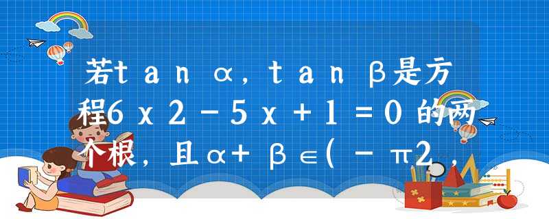 若tanα,tanβ是方程6x2-5x+1=0的两个根,且α+β∈(-π2,π2),则α+β=______. 若tanα,tanβ是方程6x2-5x+1=0的两个根,且α+β∈(-π2,π2),则α+β=______.