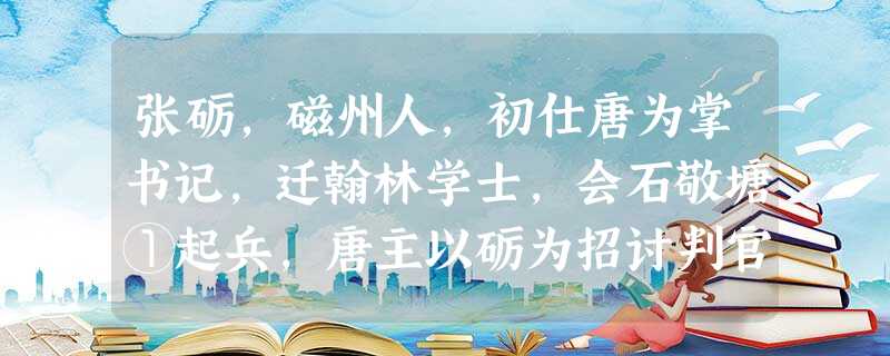张砺,磁州人,初仕唐为掌书记,迁翰林学士,会石敬塘①起兵,唐主以砺为招讨判官,从赵德钧援张敬达于 张砺,磁州人,初仕唐为掌书记,迁翰林学士,会石敬塘①起兵,唐主以砺为招讨判官,从赵德钧援张敬达于