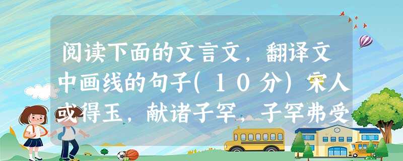 阅读下面的文言文,翻译文中画线的句子(10分)宋人或得玉,献诸子罕,子罕弗受。献玉者曰:“以示玉人,玉人以为宝也,故敢献之。”子罕曰:“我以不贪为宝,尔以玉为宝 阅读下面的文言文,翻译文中画线的句子(10分)宋人或得玉,献诸子罕,子罕弗受。献玉者曰:“以示玉人,玉人以为宝也,故敢献之。”子罕曰:“我以不贪为宝,尔以玉为宝