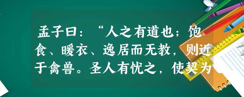 孟子曰:“人之有道也;饱食、暖衣、逸居而无教,则近于禽兽。圣人有忧之,使契为司徒①,教以人伦------父子有亲,君臣有 孟子曰:“人之有道也;饱食、暖衣、逸居而无教,则近于禽兽。圣人有忧之,使契为司徒①,教以人伦------父子有亲,君臣有
