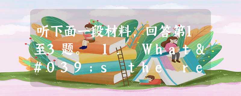 听下面一段材料,回答第1至3题。 1. What's the relationship between the speakers? 听下面一段材料,回答第1至3题。 1. What's the relationship between the speakers?