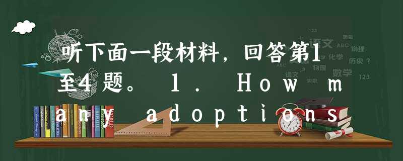 听下面一段材料,回答第1至4题。 1. How many adoptions are there each year in the US? 听下面一段材料,回答第1至4题。 1. How many adoptions are there each year in the US?