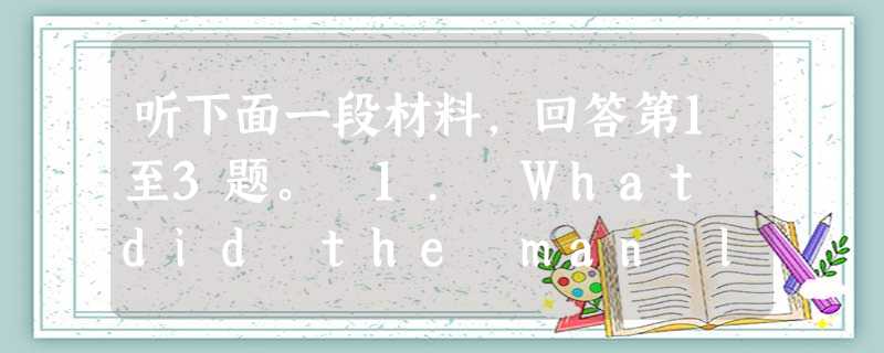 听下面一段材料,回答第1至3题。 1. What did the man look like when the woman came so 听下面一段材料,回答第1至3题。 1. What did the man look like when the woman came so