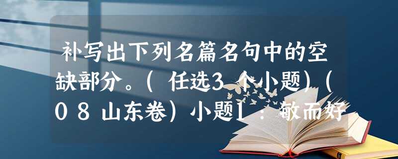 补写出下列名篇名句中的空缺部分。(任选3个小题)(08山东卷)小题1:敏而好学,,是以谓之文也。 (《论语·公治长》)古来圣贤皆寂寞,。 (李白《将进酒》)小题 补写出下列名篇名句中的空缺部分。(任选3个小题)(08山东卷)小题1:敏而好学,,是以谓之文也。 (《论语·公治长》)古来圣贤皆寂寞,。 (李白《将进酒》)小题