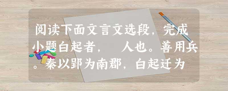 阅读下面文言文选段,完成小题白起者,郿人也。善用兵。秦以郢为南郡,白起迁为 武安君。昭王三十四年,白起攻魏,虏三晋将,斩首十三万。与赵将贾偃战,沉其卒二万人于河 阅读下面文言文选段,完成小题白起者,郿人也。善用兵。秦以郢为南郡,白起迁为 武安君。昭王三十四年,白起攻魏,虏三晋将,斩首十三万。与赵将贾偃战,沉其卒二万人于河