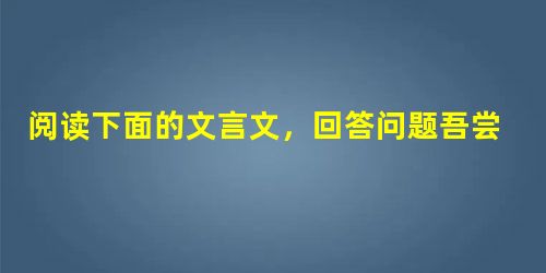 阅读下面的文言文,回答问题吾尝终日而思矣,不如须臾之所学也;吾尝跂而望矣,不如登高之博见也。登高而招,臂非加长也,而见者远;顺风而呼,声非加疾也,而闻者 阅读下面的文言文,回答问题吾尝终日而思矣,不如须臾之所学也;吾尝跂而望矣,不如登高之博见也。登高而招,臂非加长也,而见者远;顺风而呼,声非加疾也,而闻者