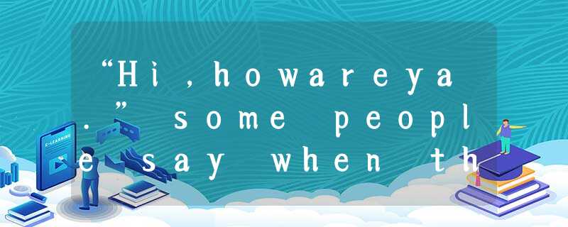 “Hi,howareya.” some people say when they see a familiar face.The words run toget “Hi,howareya.” some people say when they see a familiar face.The words run toget
