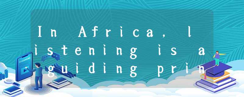 In Africa, listening is a guiding principle .It’s a principle that’ been lost i In Africa, listening is a guiding principle .It’s a principle that’ been lost i