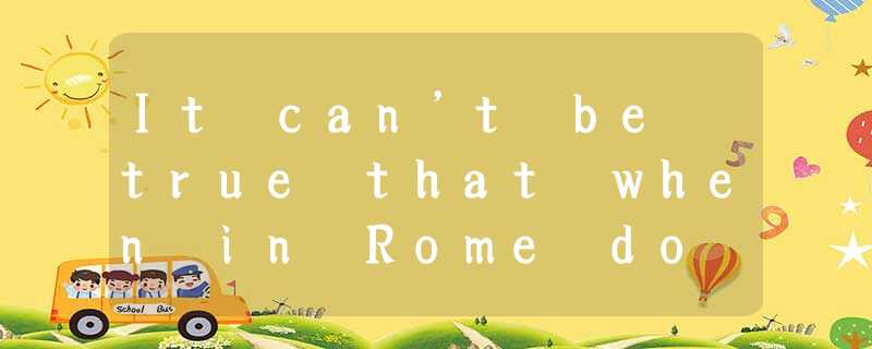 It can’t be true that when in Rome do as the Romans do. So here’s some necessary It can’t be true that when in Rome do as the Romans do. So here’s some necessary