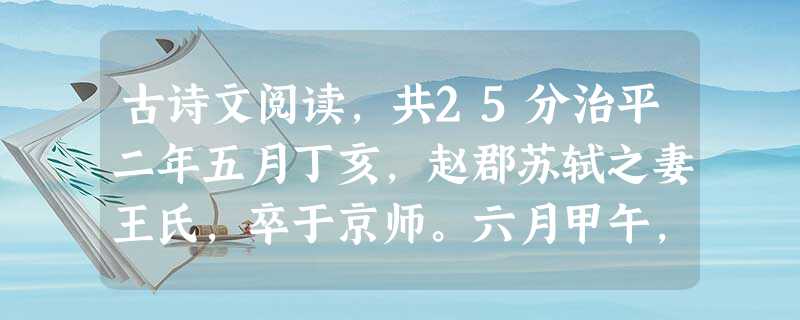 古诗文阅读,共25分治平二年五月丁亥,赵郡苏轼之妻王氏,卒于京师。六月甲午,殡于京城之西。其明年六月壬,葬于眉之东北彭山县安镇乡可龙里先君先夫人墓之西北八步。轼 古诗文阅读,共25分治平二年五月丁亥,赵郡苏轼之妻王氏,卒于京师。六月甲午,殡于京城之西。其明年六月壬,葬于眉之东北彭山县安镇乡可龙里先君先夫人墓之西北八步。轼
