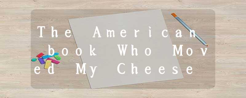 The American book Who Moved My Cheese has bee a bestseller all over the world. I The American book Who Moved My Cheese has bee a bestseller all over the world. I