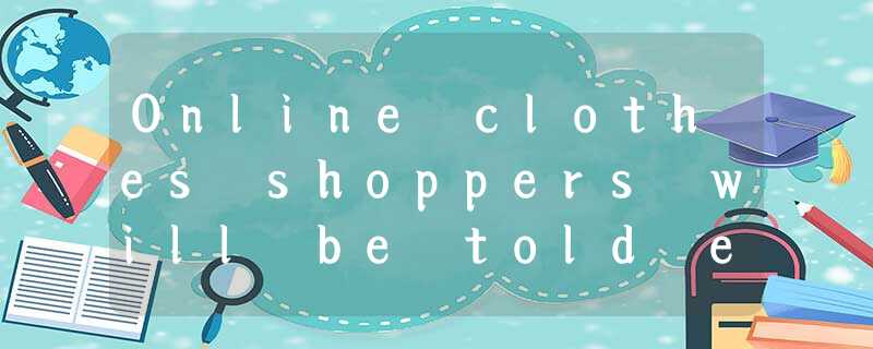 Online clothes shoppers will be told exactly what size is best. for them using n Online clothes shoppers will be told exactly what size is best. for them using n