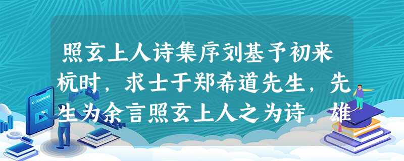 照玄上人诗集序刘基予初来杭时,求士于郑希道先生,先生为余言照玄上人之为诗,雄俊峭拔,近世之以能诗名者,莫之先也。余素知郑君善鉴 照玄上人诗集序刘基予初来杭时,求士于郑希道先生,先生为余言照玄上人之为诗,雄俊峭拔,近世之以能诗名者,莫之先也。余素知郑君善鉴