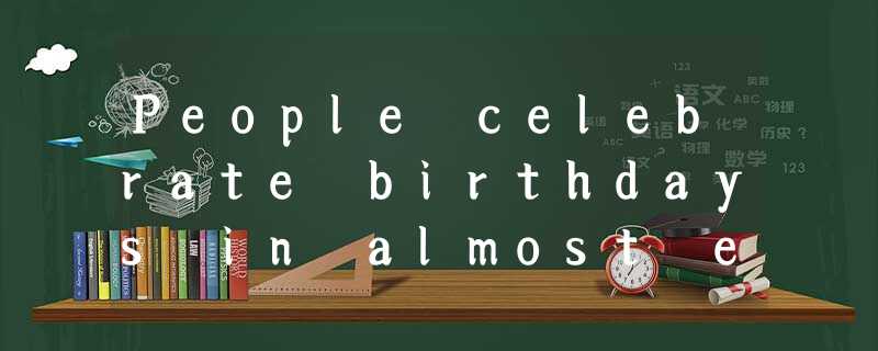 People celebrate birthdays in almost every country on earth. And they celebrate People celebrate birthdays in almost every country on earth. And they celebrate