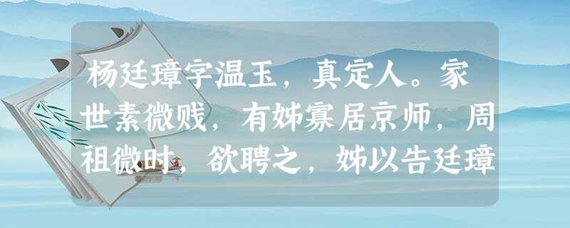 杨廷璋字温玉,真定人。家世素微贱,有姊寡居京师,周祖微时,欲聘之,姊以告廷璋。廷璋往见周祖,归谓姊曰:“此人姿貌异常,不可拒。”姊乃 杨廷璋字温玉,真定人。家世素微贱,有姊寡居京师,周祖微时,欲聘之,姊以告廷璋。廷璋往见周祖,归谓姊曰:“此人姿貌异常,不可拒。”姊乃