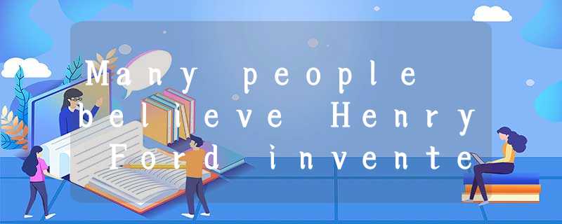 Many people believe Henry Ford invented the automobile (汽车). But Henry Ford did Many people believe Henry Ford invented the automobile (汽车). But Henry Ford did