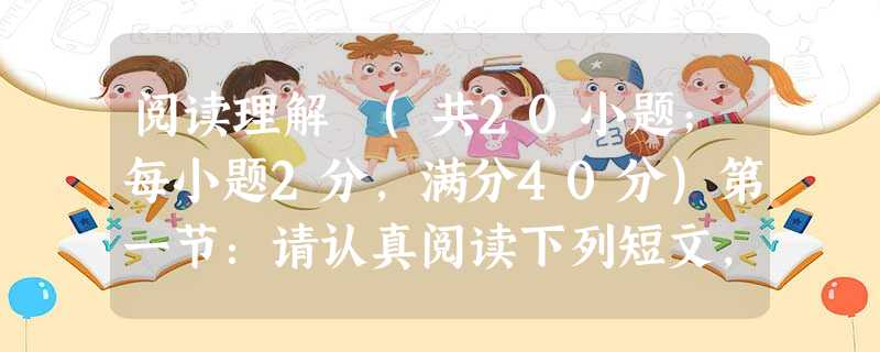 阅读理解 (共20小题;每小题2分,满分40分)第一节:请认真阅读下列短文,从短文后各题所给的A、B、C、D四个选项中,选出最佳选项,并在答题卡上将该项涂黑。S 阅读理解 (共20小题;每小题2分,满分40分)第一节:请认真阅读下列短文,从短文后各题所给的A、B、C、D四个选项中,选出最佳选项,并在答题卡上将该项涂黑。S